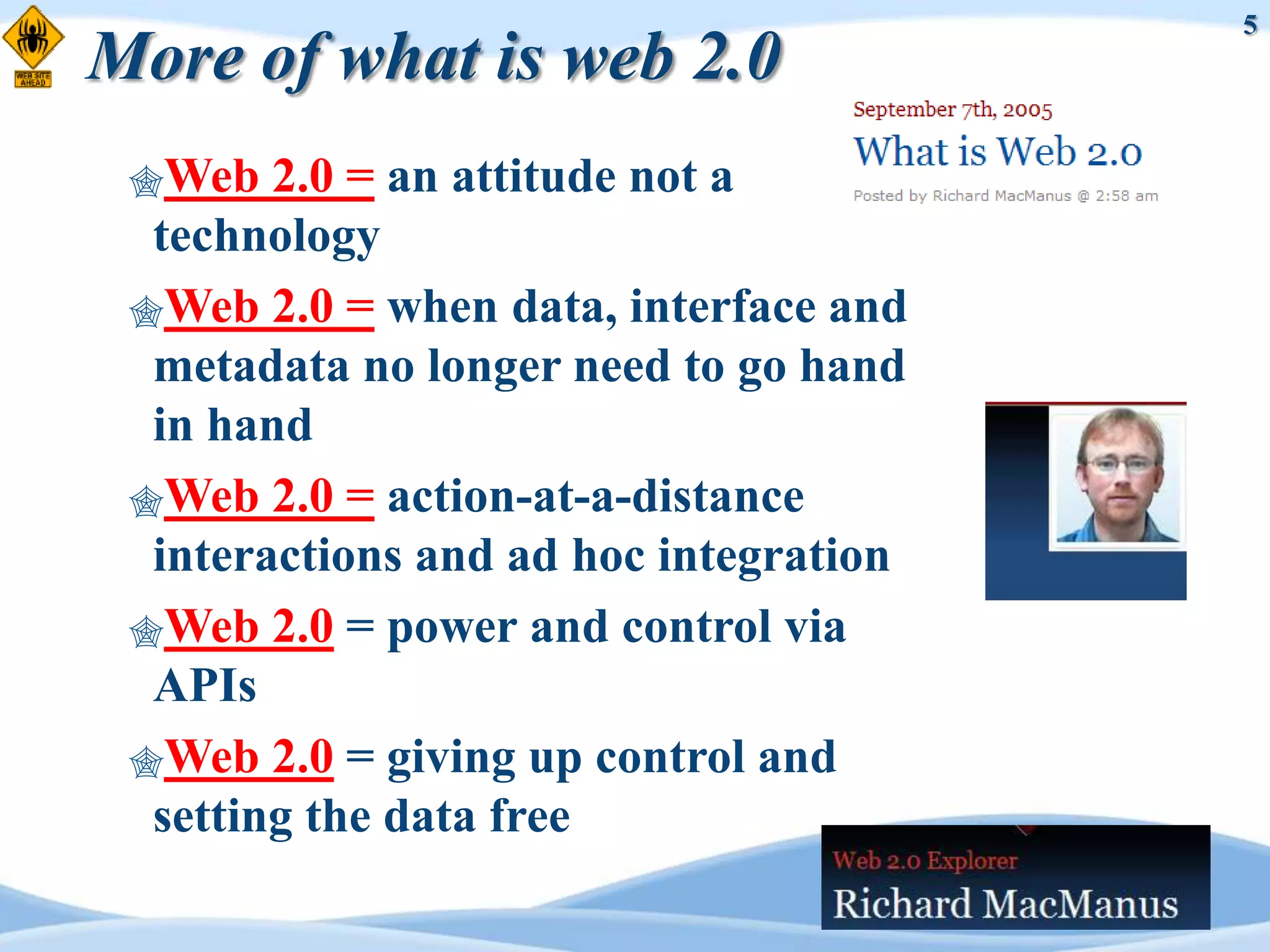 5
More of what is web 2.0
 Web   2.0 = an attitude not a
  technology
 Web 2.0 = when data, interface and
  metadata no longer need to go hand
  in hand
 Web 2.0 = action-at-a-distance
  interactions and ad hoc integration
 Web 2.0 = power and control via
  APIs
 Web 2.0 = giving up control and
  setting the data free
 