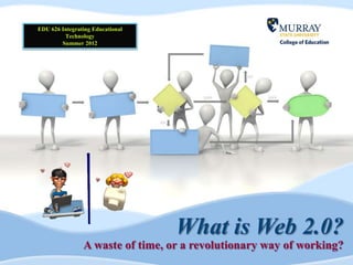EDU 626 Integrating Educational
         Technology
        Summer 2012




                                  What is Web 2.0?
                A waste of time, or a revolutionary way of working?
 