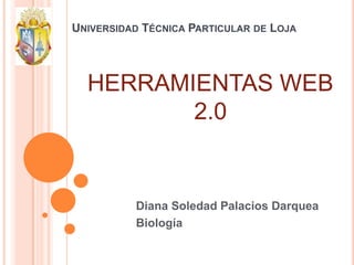 UNIVERSIDAD TÉCNICA PARTICULAR DE LOJA




  HERRAMIENTAS WEB
         2.0


          Diana Soledad Palacios Darquea
          Biología
 