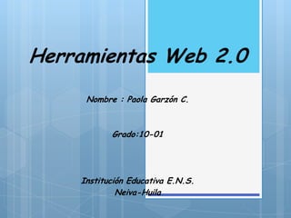 Herramientas Web 2.0
     Nombre : Paola Garzón C.



           Grado:10-01




    Institución Educativa E.N.S.
             Neiva-Huila
 