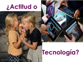 ¿Actitud o




                                                          Por waferbaby (ipaddr” en www.flickr.com/photos/wafer/5533140316/




                                                          Tecnología?
Por Markus Spring “magda and klara sharing icecream” en
www.flickr.com/photos/springm/1443514113/
 
