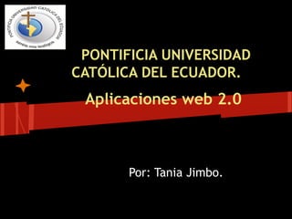 PONTIFICIA UNIVERSIDAD
CATÓLICA DEL ECUADOR.
 Aplicaciones web 2.0



       Por: Tania Jimbo.
 