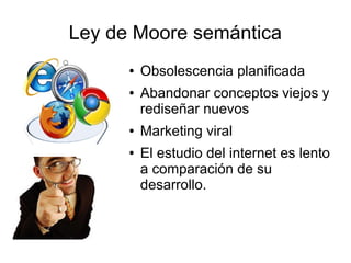 Ley de Moore semántica
      ●   Obsolescencia planificada
      ●   Abandonar conceptos viejos y
          rediseñar nuevos
      ●   Marketing viral
      ●   El estudio del internet es lento
          a comparación de su
          desarrollo.
 