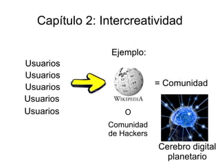 Capítulo 2: Intercreatividad

                Ejemplo:
Usuarios
Usuarios
Usuarios                    = Comunidad
Usuarios
Usuarios           O
               Comunidad
               de Hackers
                            Cerebro digital
                              planetario
 