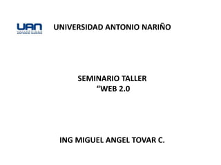 UNIVERSIDAD ANTONIO NARIÑO




     SEMINARIO TALLER
         “WEB 2.0




 ING MIGUEL ANGEL TOVAR C.
 