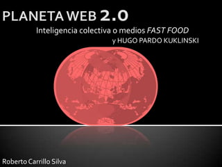 Inteligencia colectiva o medios FAST FOOD
                               y HUGO PARDO KUKLINSKI




Roberto Carrillo Silva
 