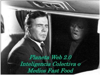 Planeta Web 2.0
Inteligencia Colectiva o
   Medios Fast Food
 