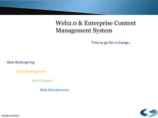 Web2.0 & Enterprise Content
                                Management System
                                           Time to go for a change…




    Web Redesigning

           Web Development

                  Web Support

                      Web Maintenance




©Sakeesoft2012
 