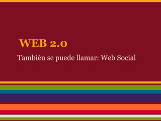 WEB 2.0
También se puede llamar: Web Social
 