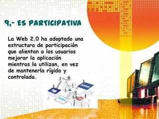 9,- ES PARTICIPATIVA
La Web 2.0 ha adoptado una
estructura de participación
que alientan a los usuarios
mejorar la aplicación
mientras la utilizan, en vez
de mantenerla rígida y
controlada.
 