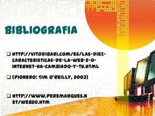 BIBLIOGRAFIA
 http://vitodibari.com/es/las-diez-
  caracteristicas-de-la-web-2-0-
  internet-ha-cambiado-y-tu.html

 (pionero: Tim O'Reilly, 2003)


 http://www.peremarques.n
  et/web20.htm
 