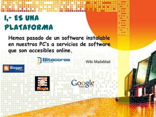 1,- ES UNA
PLATAFORMA
Hemos pasado de un software instalable
en nuestros PC’s a servicios de software
que son accesibles online.

                              Wiki MailxMail
 