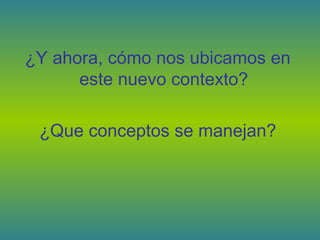 ¿Y ahora, cómo nos ubicamos en
      este nuevo contexto?

 ¿Que conceptos se manejan?
 