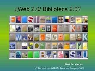 ¿Web 2.0/ Biblioteca 2.0?




                                     Bani Fernández.
       VII Encuentro de la RLIT- Asunción, Paraguay 2008
 