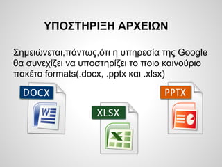 ΥΠΟΣΤΗΡΙΞΗ ΑΡΧΕΙΩΝ

Σημειώνεται,πάντως,ότι η υπηρεσία της Google
θα συνεχίζει να υποστηρίζει το ποιο καινούριο
πακέτο formats(.docx, .pptx και .xlsx)
 