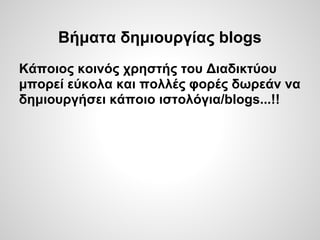 Βήματα δημιουργίας blogs
Κάποιος κοινός χρηστής του Διαδικτύου
μπορεί εύκολα και πολλές φορές δωρεάν να
δημιουργήσει κάποιο ιστολόγια/blogs...!!
 