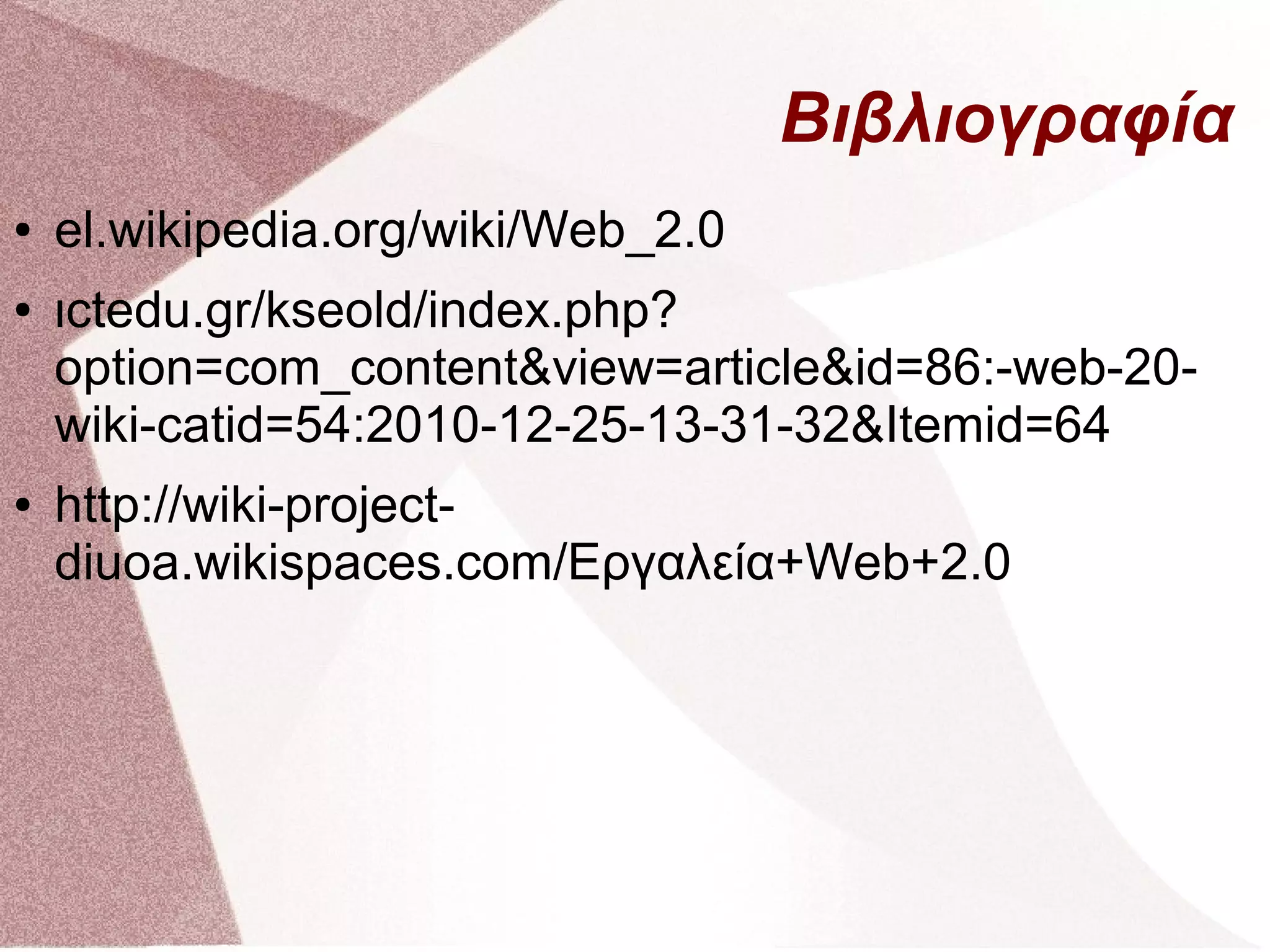 Βιβλιογραφία
●   el.wikipedia.org/wiki/Web_2.0
●   ιctedu.gr/kseold/index.php?
    option=com_content&view=article&id=86:-web-20-
    wiki-catid=54:2010-12-25-13-31-32&Itemid=64
●   http://wiki-project-
    diuoa.wikispaces.com/Εργαλεία+Web+2.0
 