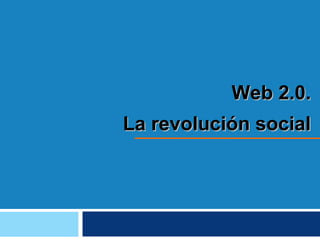Web 2.0.
La revolución social
 