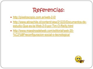 Referencias:
 http://pixeloscopio.com.ar/web-2-0/
 http://www.atinachile.cl/content/view/21223/Documentos-de-
  estudio-Que-es-la-Web-2-0-por-Tim-O-Reilly.html
 http://www.maestrosdelweb.com/editorial/web-20-
  %C2%BFreconfiguracion-social-o-tecnologica/
 