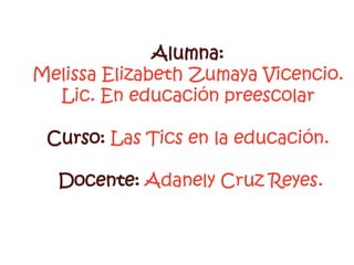Alumna:
Melissa Elizabeth Zumaya Vicencio.
  Lic. En educación preescolar

 Curso: Las Tics en la educación.

  Docente: Adanely Cruz Reyes.
 