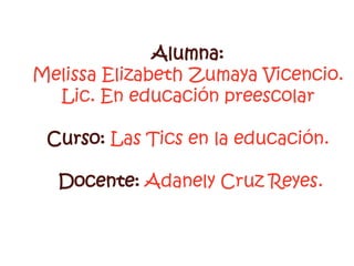 Alumna:
Melissa Elizabeth Zumaya Vicencio.
  Lic. En educación preescolar

 Curso: Las Tics en la educación.

  Docente: A...