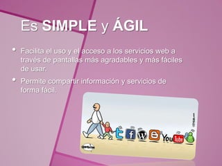 Es SIMPLE y ÁGIL
•   Facilita el uso y el acceso a los servicios web a
    través de pantallas más agradables y más fáciles
    de usar.
•   Permite compartir información y servicios de
    forma fácil.
 