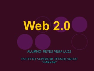 Web 2.0
   ALUMNO: REYES VEGA LUIS

INSTITO SUPERIOR TECNOLOGICO
          “HARVAR”
 