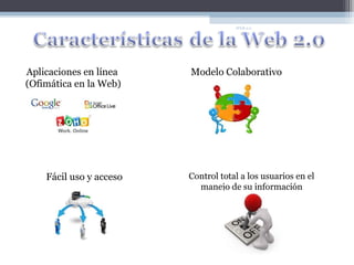 WEB 2.0




Aplicaciones en línea    Modelo Colaborativo
(Ofimática en la Web)




    Fácil uso y acceso   Control total a los usuarios en el
                           manejo de su información
 