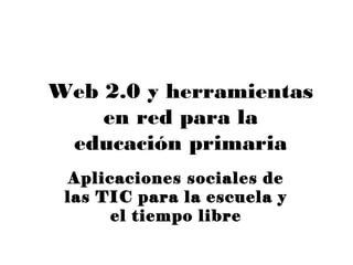 Web 2.0 y herramientas
    en red para la
 educación primaria
  Aplicaciones sociales de
 las TIC para la escuela y
       el tiempo libre
 