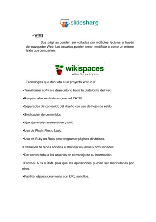 WIKIS

             Sus páginas pueden ser editadas por múltiples lectores a través
  del navegador Web. Los usuarios pue...