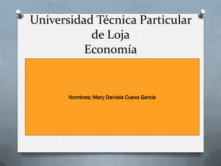 Universidad Técnica Particular
           de Loja
          Economía


       Nombres: Mary Daniela Cueva Garcia
 