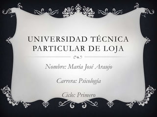 UNIVERSIDAD TÉCNICA
 PARTICULAR DE LOJA

   Nombre: María José Araujo

       Carrera: Psicología

         Ciclo: Primero
 