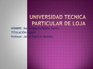 NOMBRE: María Augusta Robles Torres.
TITULACIÓN: Inglés.
Profesor: Jaime Fabricio Paredes.
 