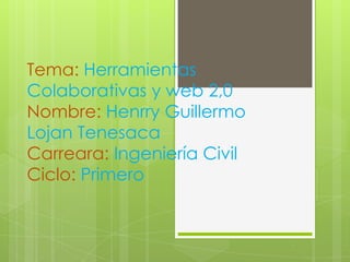 Tema: Herramientas
Colaborativas y web 2,0
Nombre: Henrry Guillermo
Lojan Tenesaca
Carreara: Ingeniería Civil
Ciclo: Primero
 