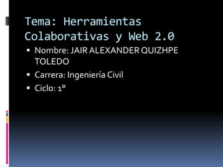 Tema: Herramientas
Colaborativas y Web 2.0
 Nombre: JAIR ALEXANDER QUIZHPE
  TOLEDO
 Carrera: Ingeniería Civil
 Ciclo: 1°
 