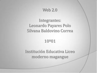 Web 2.0

      Integrantes:
 Leonardo Payares Polo
Silvana Baldovino Correa

          10º01

Institución Educativa Liceo
    moderno magangue
 