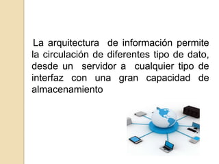 La arquitectura de información permite
la circulación de diferentes tipo de dato,
desde un servidor a cualquier tipo de
interfaz con una gran capacidad de
almacenamiento
 