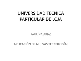 UNIVERSIDAD TÉCNICA
   PARTICULAR DE LOJA

         PAULINA ARIAS

APLICACIÓN DE NUEVAS TECNOLOGÍAS
 