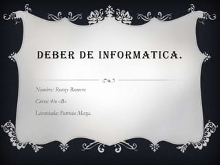 DEBER DE INFORMATICA.

Nombre: Ronny Romero
Curso: 4to «B»
Licenciada: Patricia Maza.
 