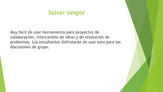 Solver simple


Muy fácil de usar herramienta para proyectos de
colaboración, intercambio de ideas y de resolución de
prob...