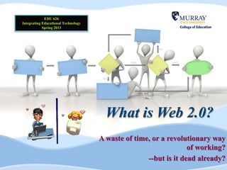 EDU 626
Integrating Educational Technology
            Spring 2013




                                       What is Web 2.0?
                                     A waste of time, or a revolutionary way
                                                                  of working?
                                                    --but is it dead already?
 