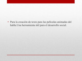 • Para la creación de texto para las películas animadas del
  habla.Una herramienta útil para el desarrollo social.
 