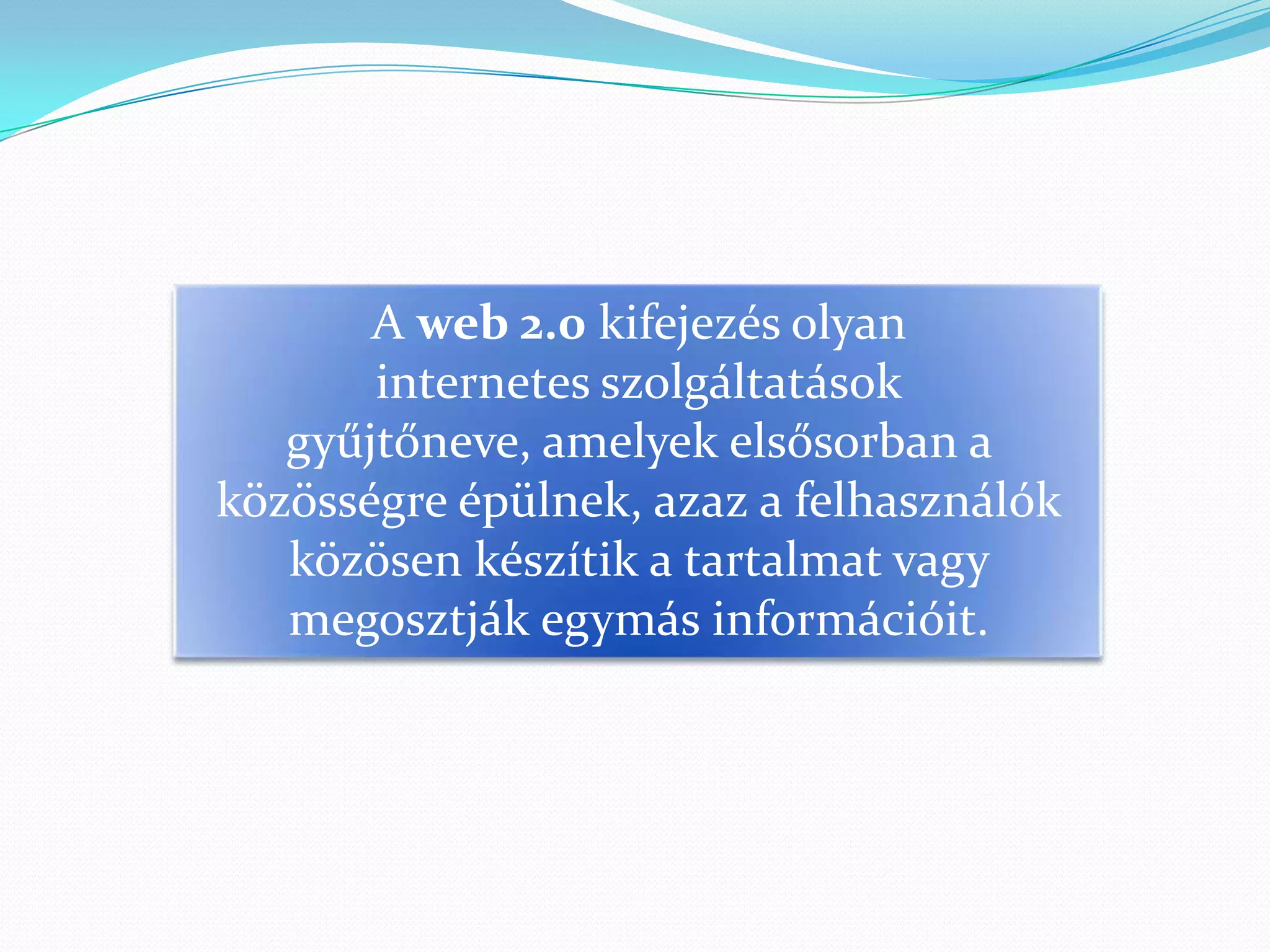 A web 2.0 kifejezés olyan
       internetes szolgáltatások
   gyűjtőneve, amelyek elsősorban a
közösségre épülnek, azaz a felhasználók
   közösen készítik a tartalmat vagy
   megosztják egymás információit.
 
