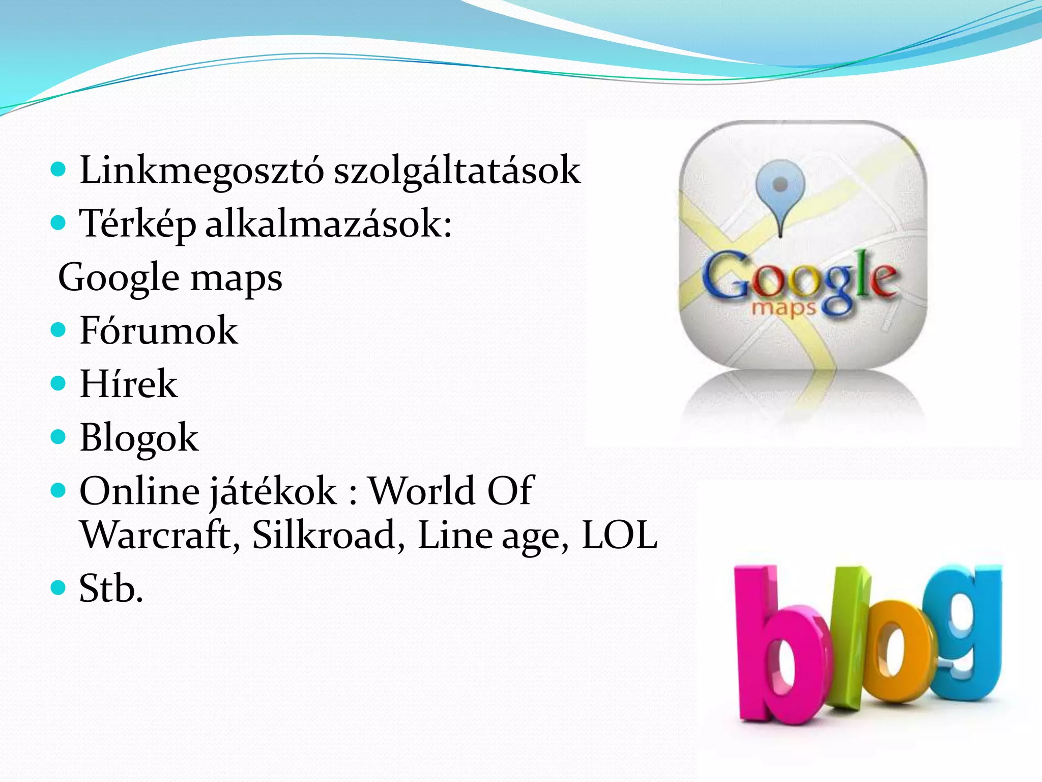  Linkmegosztó szolgáltatások
 Térkép alkalmazások:
Google maps
 Fórumok
 Hírek
 Blogok
 Online játékok : World Of
  Warcraft, Silkroad, Line age, LOL
 Stb.
 