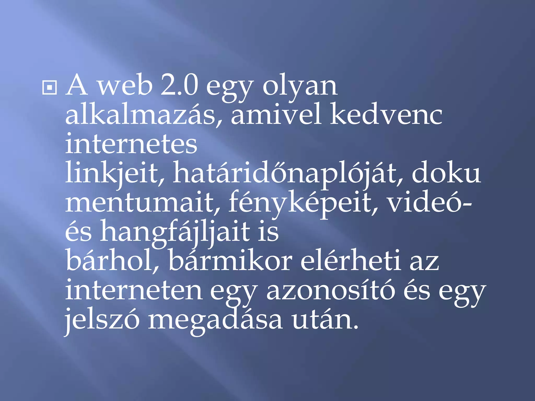    A web 2.0 egy olyan
    alkalmazás, amivel kedvenc
    internetes
    linkjeit, határidőnaplóját, doku
    mentumait, fényképeit, videó-
    és hangfájljait is
    bárhol, bármikor elérheti az
    interneten egy azonosító és egy
    jelszó megadása után.
 