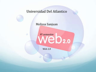 Universidad Del Atlantico


     Melissa Sanjuan


        4º semestre




          Web 2.0
 