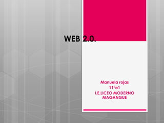 WEB 2.0.




           Manuela rojas
               11°o1
       I.E.LICEO MODERNO
            MAGANGUE
 