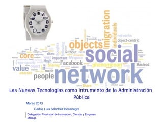 Las Nuevas Tecnologías como intrumento de la Administración
                          Pública
      Marzo 2013
            Carlos Luis Sánchez Bocanegra
       Delegación Provincial de Innovación, Ciencia y Empresa
       Málaga
 