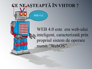 WEB 4.0




  WEB 4.0 este era web-ului
  inteligent, caracterizată prin
  propriul sistem de operare
  numit ”WebOS”.
 