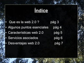Índice
● Que es la web 2.0 ? pág 3
● Algunos puntos esenciales pág 4
● Características web 2.0 pág 5
● Servicios asociados pág 6
● Desventajas web 2.0 pág 7
 
